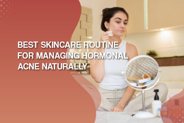 Best Skincare Routine for Managing Hormonal Acne Naturally